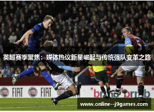 英超赛季聚焦：媒体热议新星崛起与传统强队变革之路