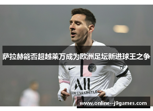 萨拉赫能否超越莱万成为欧洲足坛新进球王之争