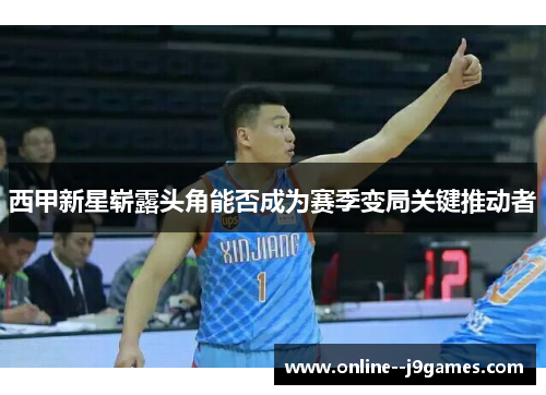 西甲新星崭露头角能否成为赛季变局关键推动者