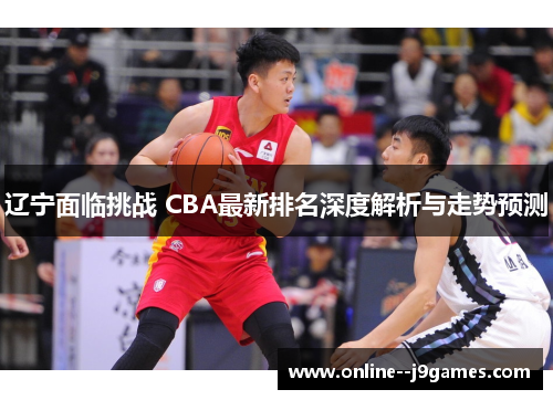 辽宁面临挑战 CBA最新排名深度解析与走势预测