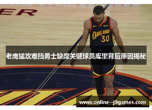 老鹰猛攻难挡勇士缺席关键球员库里背后原因揭秘