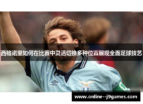 西格诺里如何在比赛中灵活切换多种位置展现全面足球技艺