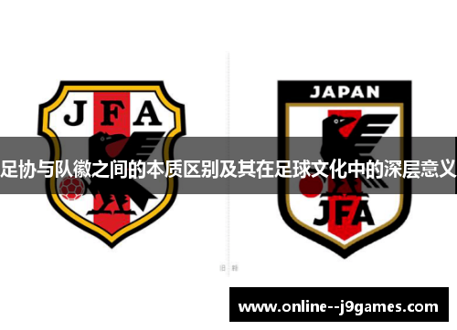 足协与队徽之间的本质区别及其在足球文化中的深层意义 足协与队徽之间的本质区别及其在足球文化中的深层意义
