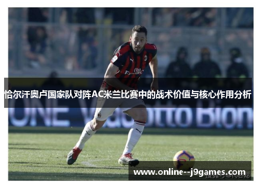 恰尔汗奥卢国家队对阵AC米兰比赛中的战术价值与核心作用分析
