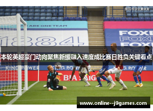 本轮英超豪门动向聚焦新援融入速度成比赛日胜负关键看点
