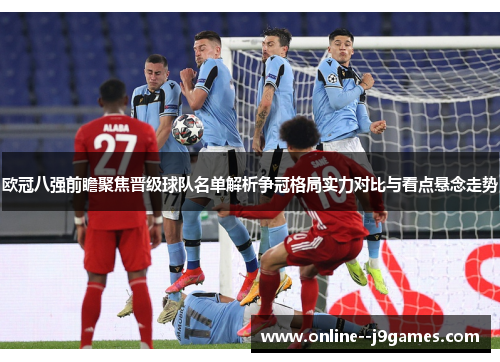 欧冠八强前瞻聚焦晋级球队名单解析争冠格局实力对比与看点悬念走势