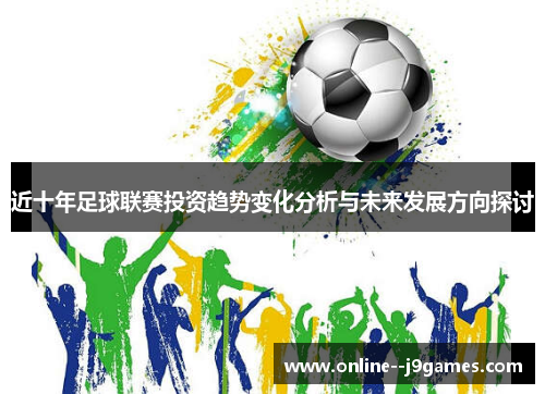 近十年足球联赛投资趋势变化分析与未来发展方向探讨 近十年足球联赛投资趋势变化分析与未来发展方向探讨
