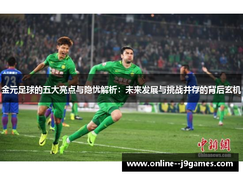 金元足球的五大亮点与隐忧解析：未来发展与挑战并存的背后玄机