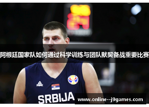 阿根廷国家队如何通过科学训练与团队默契备战重要比赛