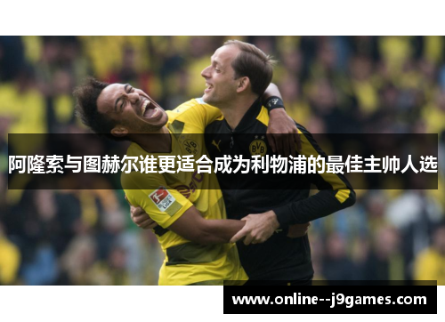 阿隆索与图赫尔谁更适合成为利物浦的最佳主帅人选