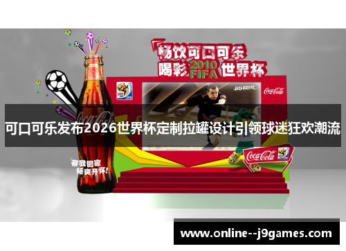 可口可乐发布2026世界杯定制拉罐设计引领球迷狂欢潮流 可口可乐发布2026世界杯定制拉罐设计引领球迷狂欢潮流