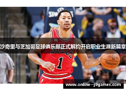 沙奇里与芝加哥足球俱乐部正式解约开启职业生涯新篇章 沙奇里与芝加哥足球俱乐部正式解约开启职业生涯新篇章