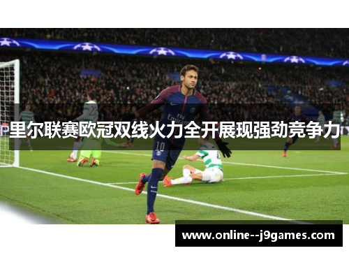 里尔联赛欧冠双线火力全开展现强劲竞争力