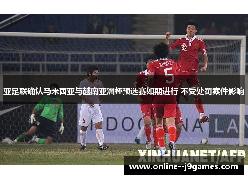 亚足联确认马来西亚与越南亚洲杯预选赛如期进行 不受处罚案件影响