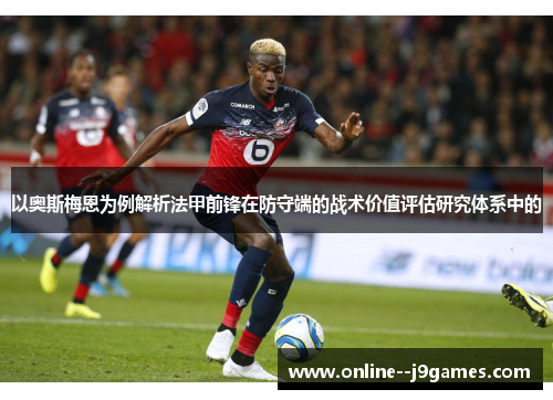 以奥斯梅恩为例解析法甲前锋在防守端的战术价值评估研究体系中的