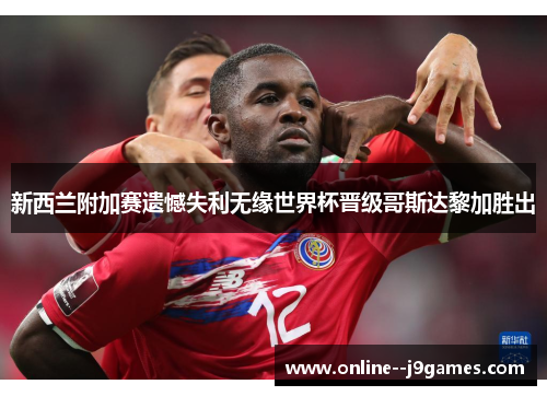 新西兰附加赛遗憾失利无缘世界杯晋级哥斯达黎加胜出 新西兰附加赛遗憾失利无缘世界杯晋级哥斯达黎加胜出