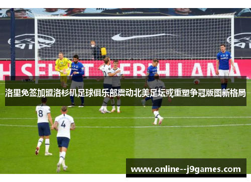 洛里免签加盟洛杉矶足球俱乐部震动北美足坛或重塑争冠版图新格局 洛里免签加盟洛杉矶足球俱乐部震动北美足坛或重塑争冠版图新格局