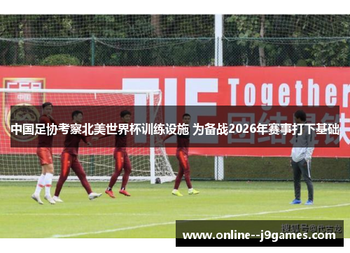中国足协考察北美世界杯训练设施 为备战2026年赛事打下基础 中国足协考察北美世界杯训练设施 为备战2026年赛事打下基础
