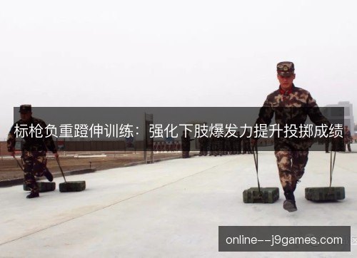 标枪负重蹬伸训练：强化下肢爆发力提升投掷成绩